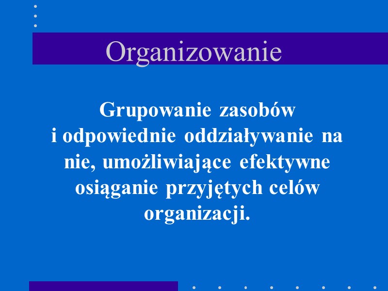 Organizowanie Grupowanie zasobów  i odpowiednie oddziaływanie na nie, umożliwiające efektywne osiąganie przyjętych celów